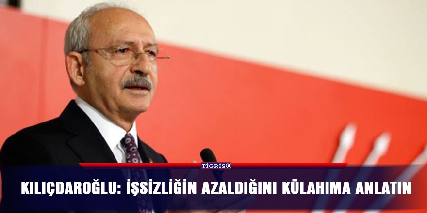 Kılıçdaroğlu: İşsizliğin azaldığını külahıma anlatın