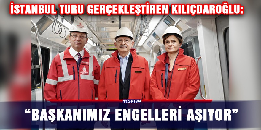 İstanbul turu gerçekleştiren Kılıçdaroğlu: “Başkanımız engelleri aşıyor”