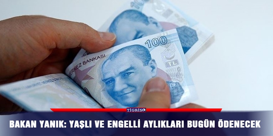 Bakan Yanık: Yaşlı ve engelli aylıkları bugün ödenecek