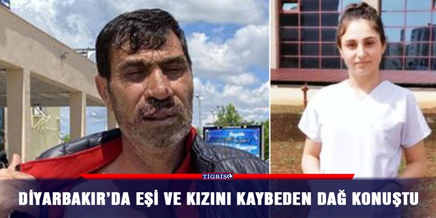 Diyarbakır’da eşi ve kızını kaybeden Dağ konuştu
