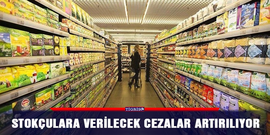 Stokçulara verilecek cezalar artırılıyor