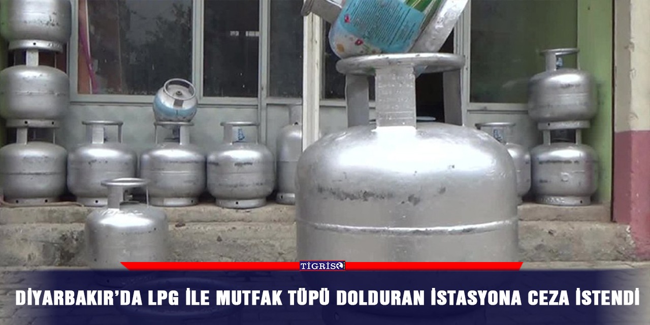Diyarbakır’da LPG ile mutfak tüpü dolduran istasyona ceza istendi