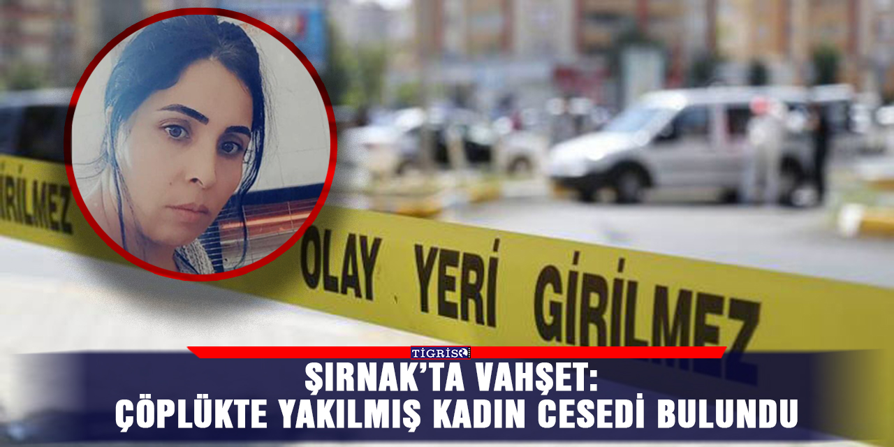 Şırnak’ta vahşet: Çöplükte yakılmış kadın cesedi bulundu