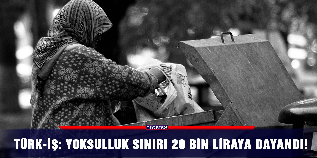 Türk-İş: Yoksulluk sınırı 20 bin liraya dayandı!