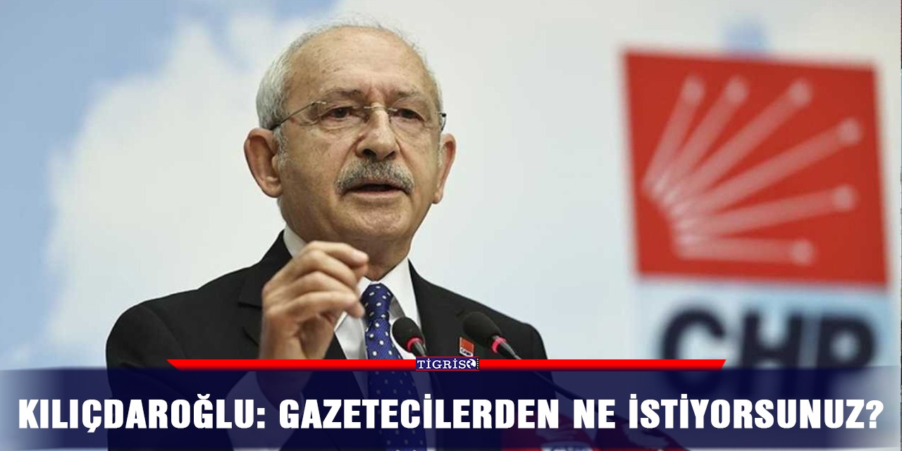 Kılıçdaroğlu: Gazetecilerden ne istiyorsunuz?