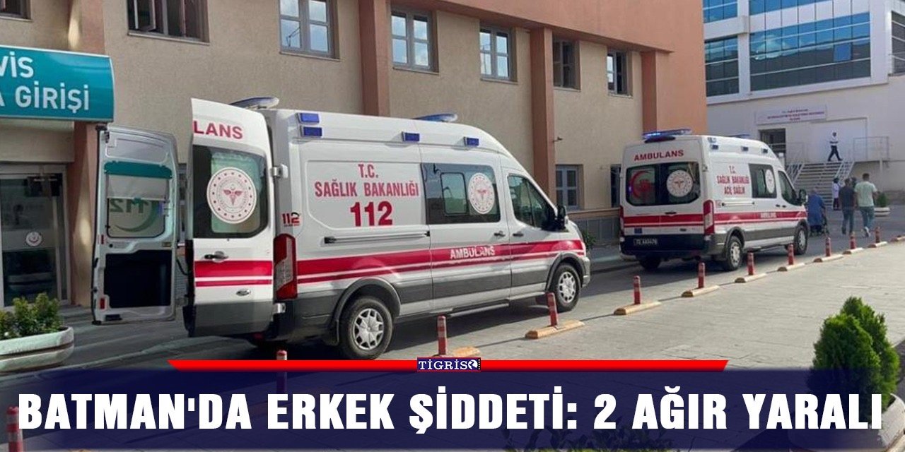 Batman'da erkek şiddeti: 2 ağır yaralı