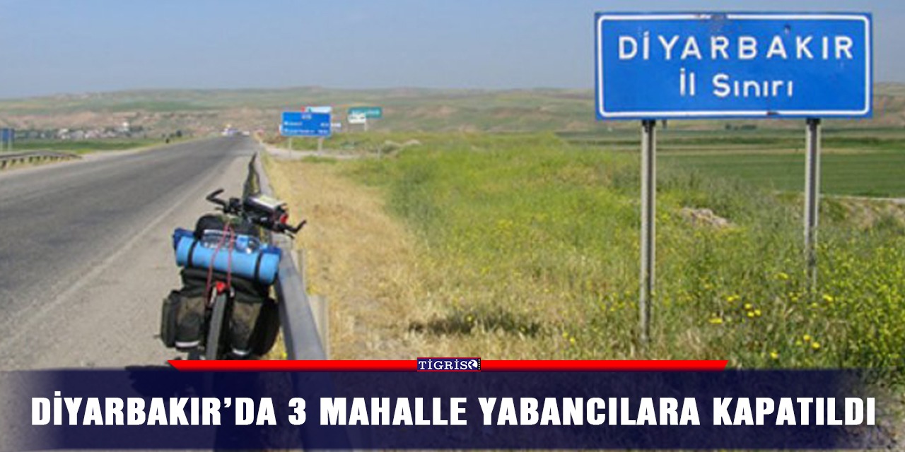Diyarbakır’da 3 mahalle yabancılara kapatıldı