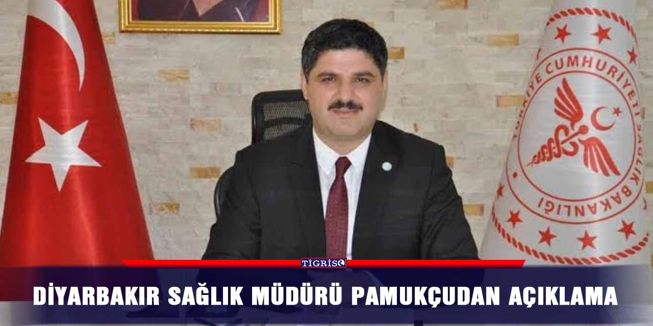 Diyarbakır Sağlık Müdürü Pamukçudan açıklama