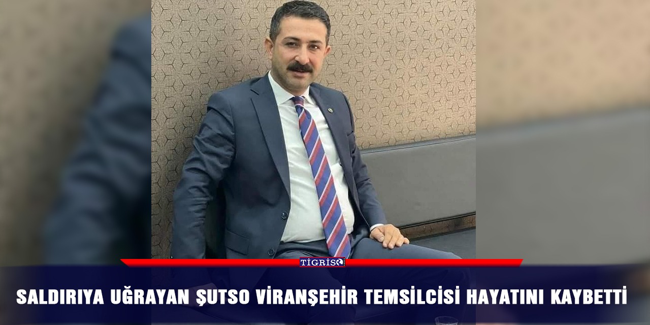 Saldırıya uğrayan ŞUTSO Viranşehir temsilcisi hayatını kaybetti