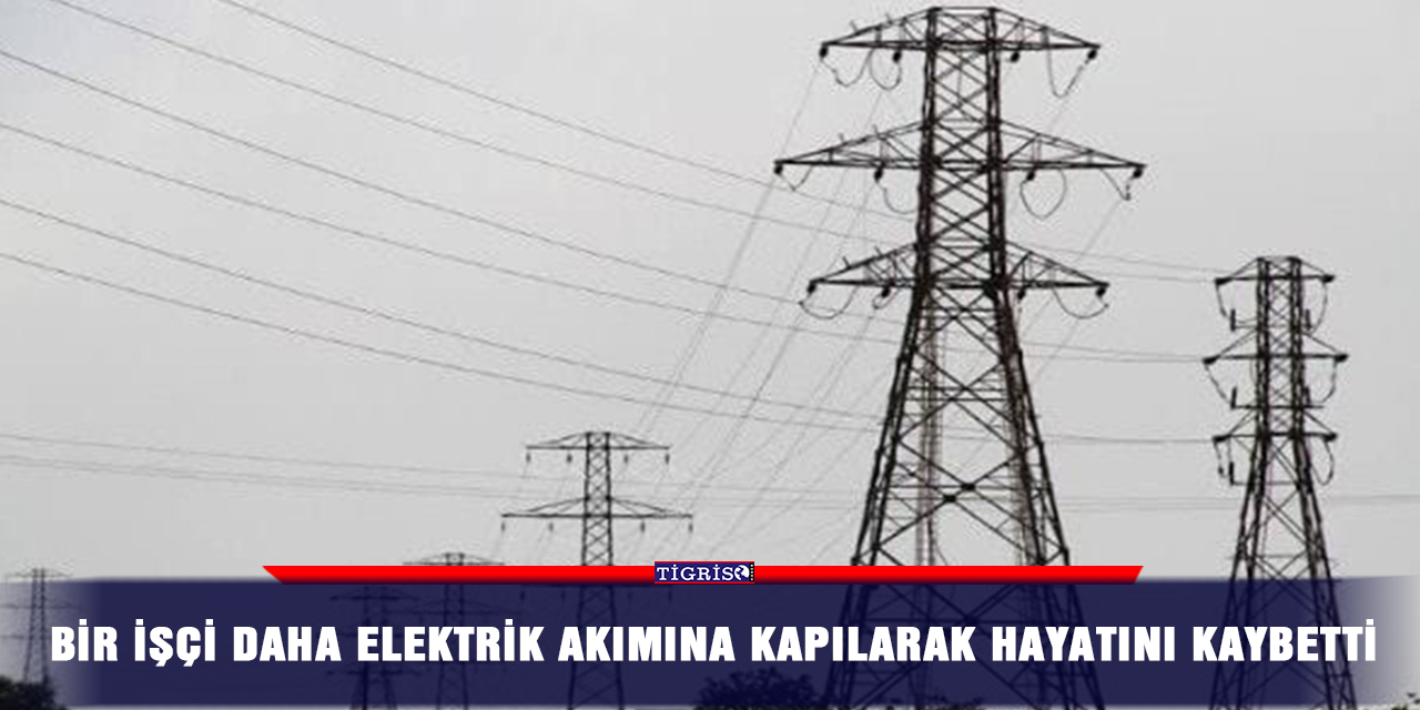 Bir işçi daha elektrik akımına kapılarak hayatını kaybetti