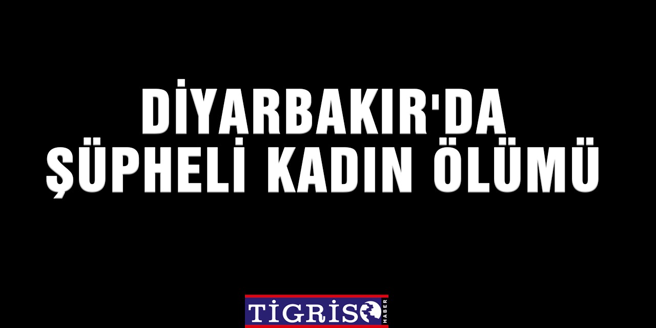 Diyarbakır’da bir kadın evinde ölü bulundu