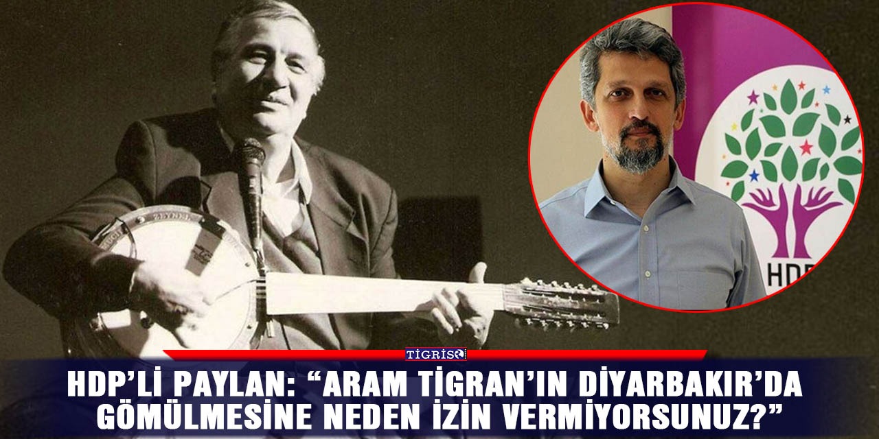 HDP’li Paylan: “Aram Tigran’ın Diyarbakır’da gömülmesine neden izin vermiyorsunuz?”
