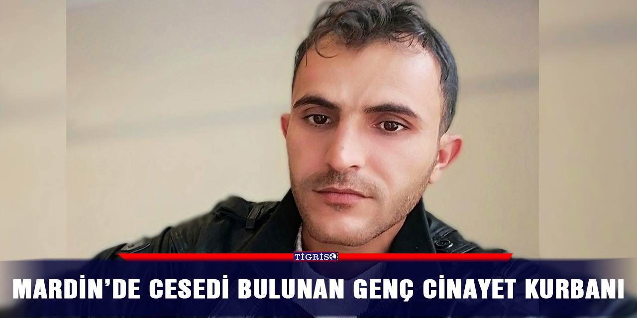 Mardin’de cesedi bulunan genç cinayet kurbanı