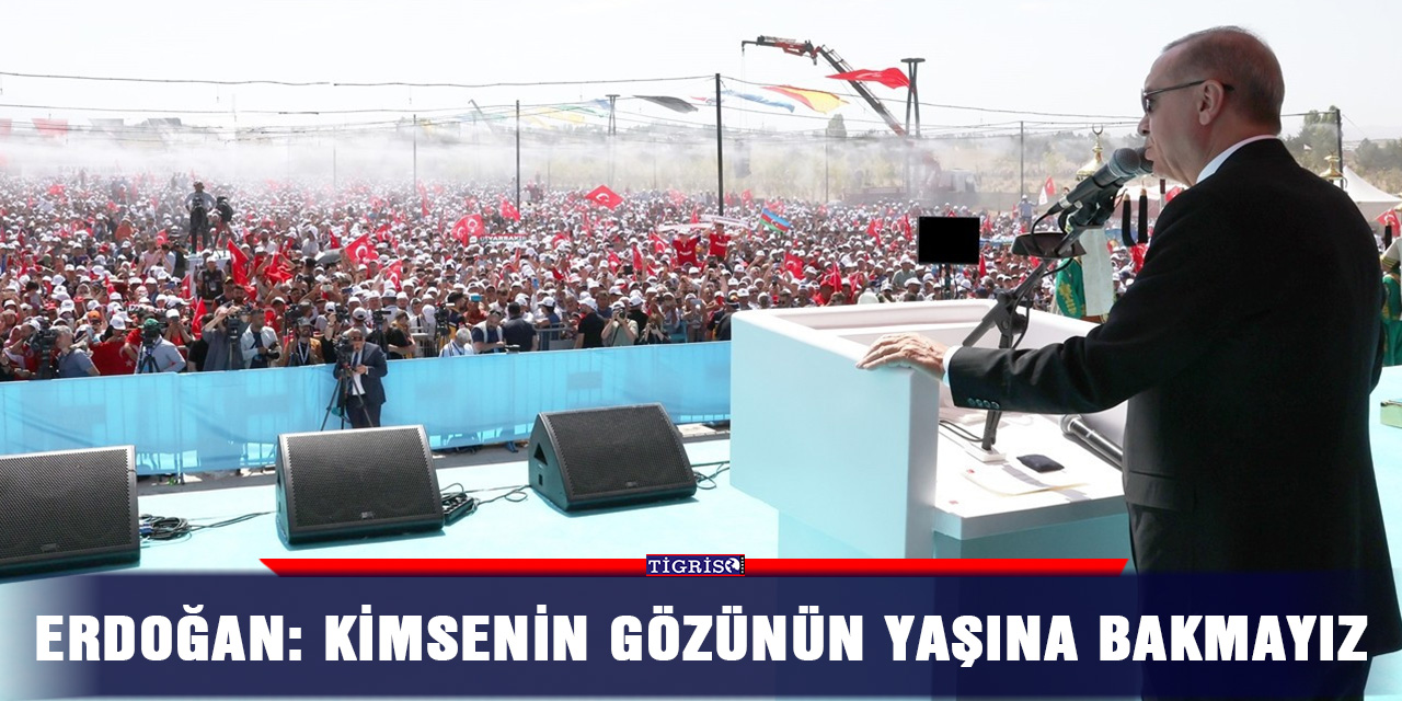 Erdoğan: Kimsenin gözünün yaşına bakmayız