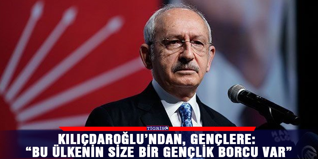 Kılıçdaroğlu’ndan, gençlere: “Bu ülkenin size bir gençlik borcu var”