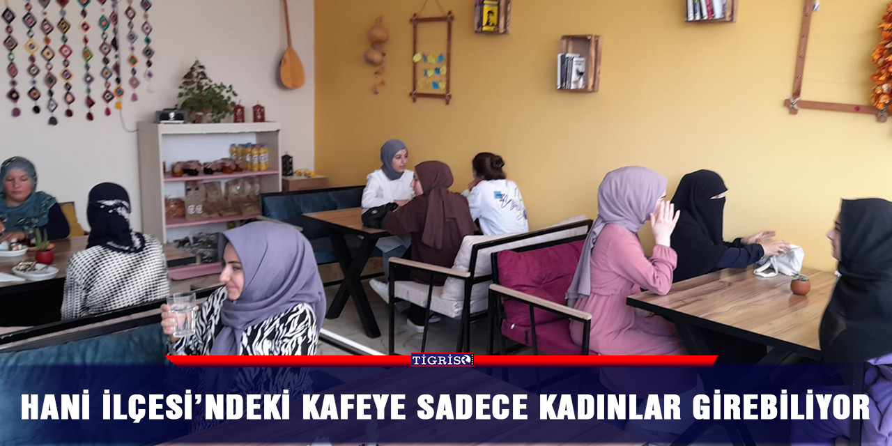 Hani ilçesindeki kafeye sadece kadınlar girebiliyor