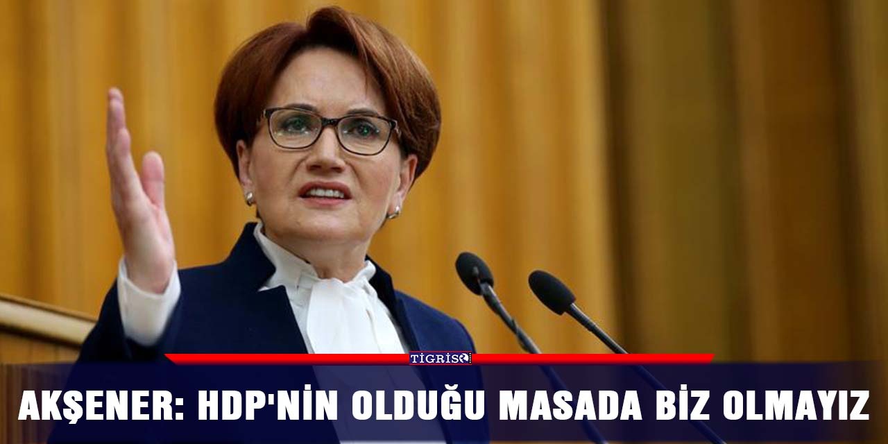 Akşener: HDP'nin olduğu masada biz olmayız