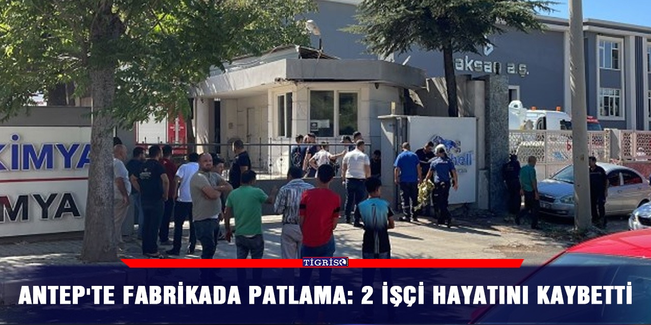 Antep'te fabrikada patlama: 2 işçi hayatını kaybetti
