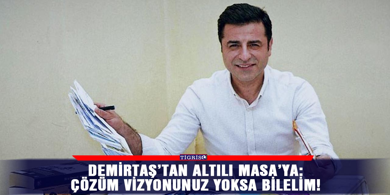 Demirtaş’tan Altılı Masa’ya: Çözüm vizyonunuz yoksa bilelim!