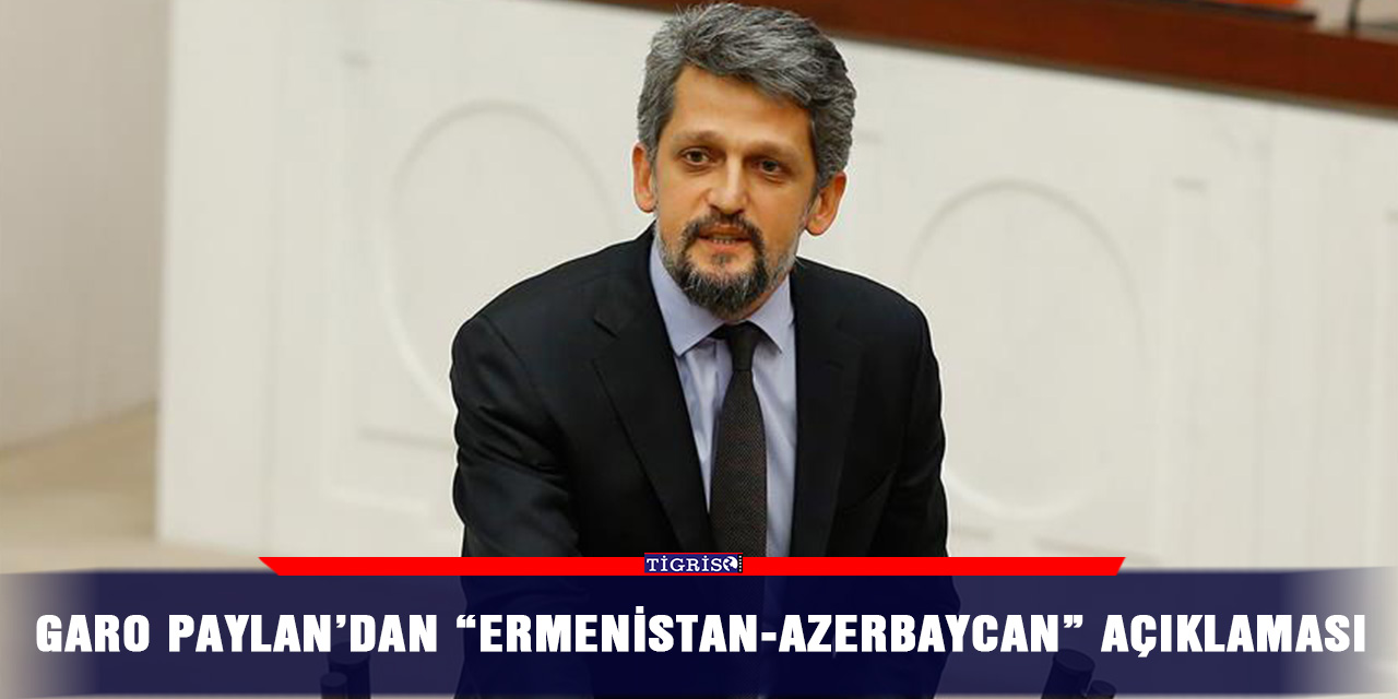 Garo Paylan’dan “Ermenistan-Azerbaycan” açıklaması