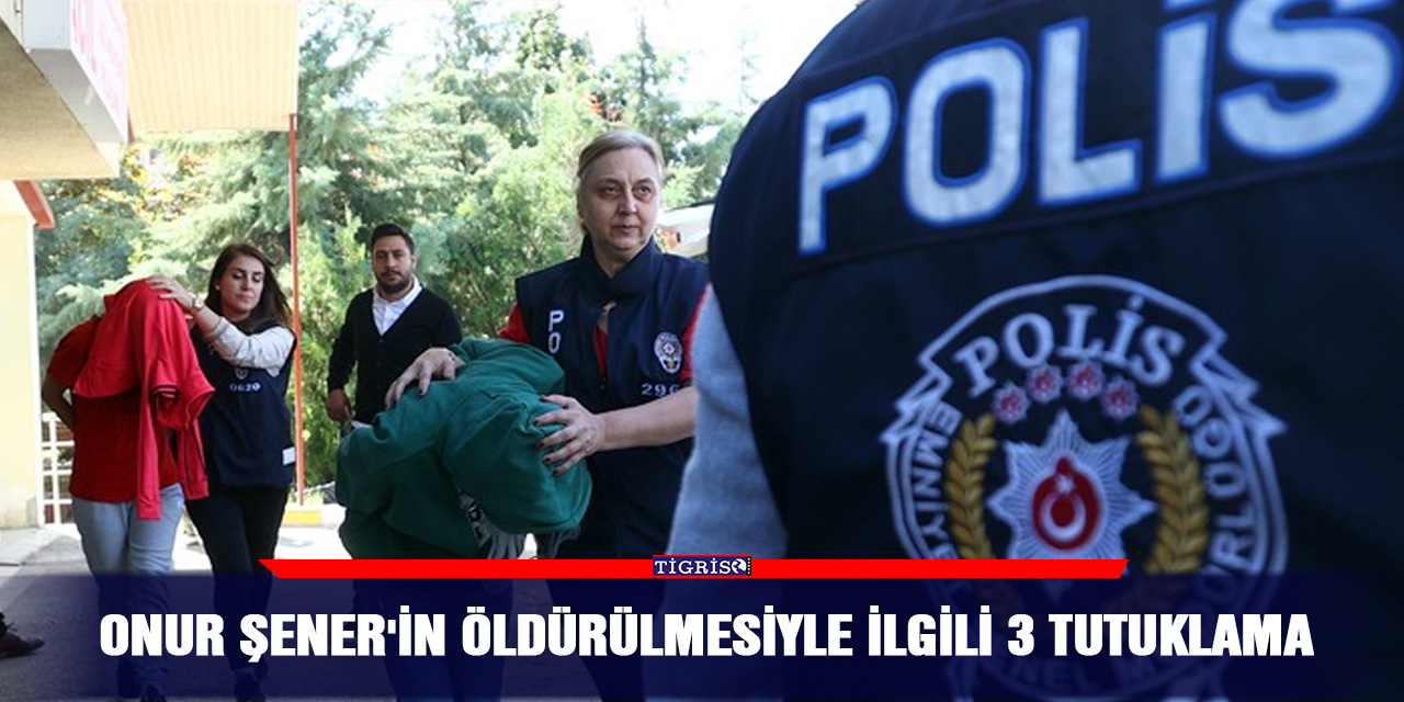 Onur Şener'in öldürülmesiyle ilgili 3 tutuklama