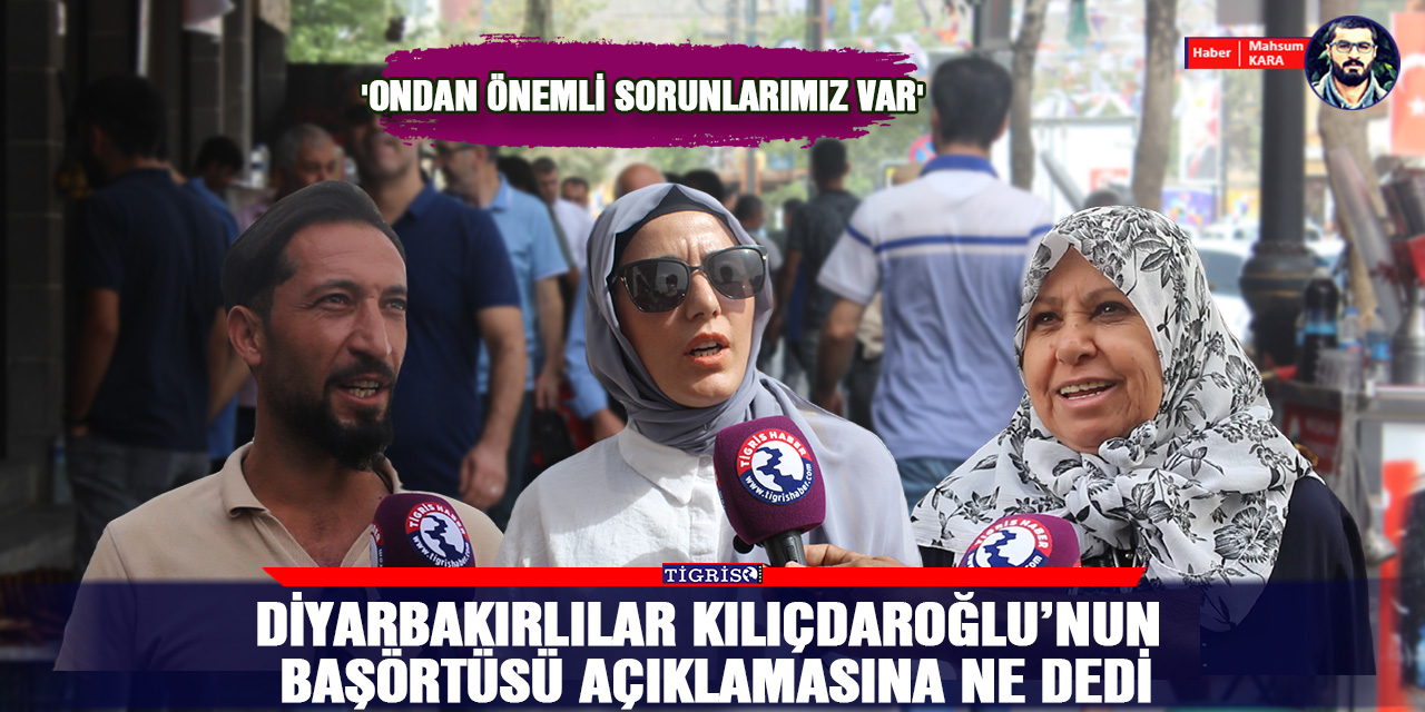 VİDEO - Diyarbakırlılar Kılıçdaroğlu’nun başörtüsü açıklamasına ne dedi: 'Ondan önemli sorunlarımız var'