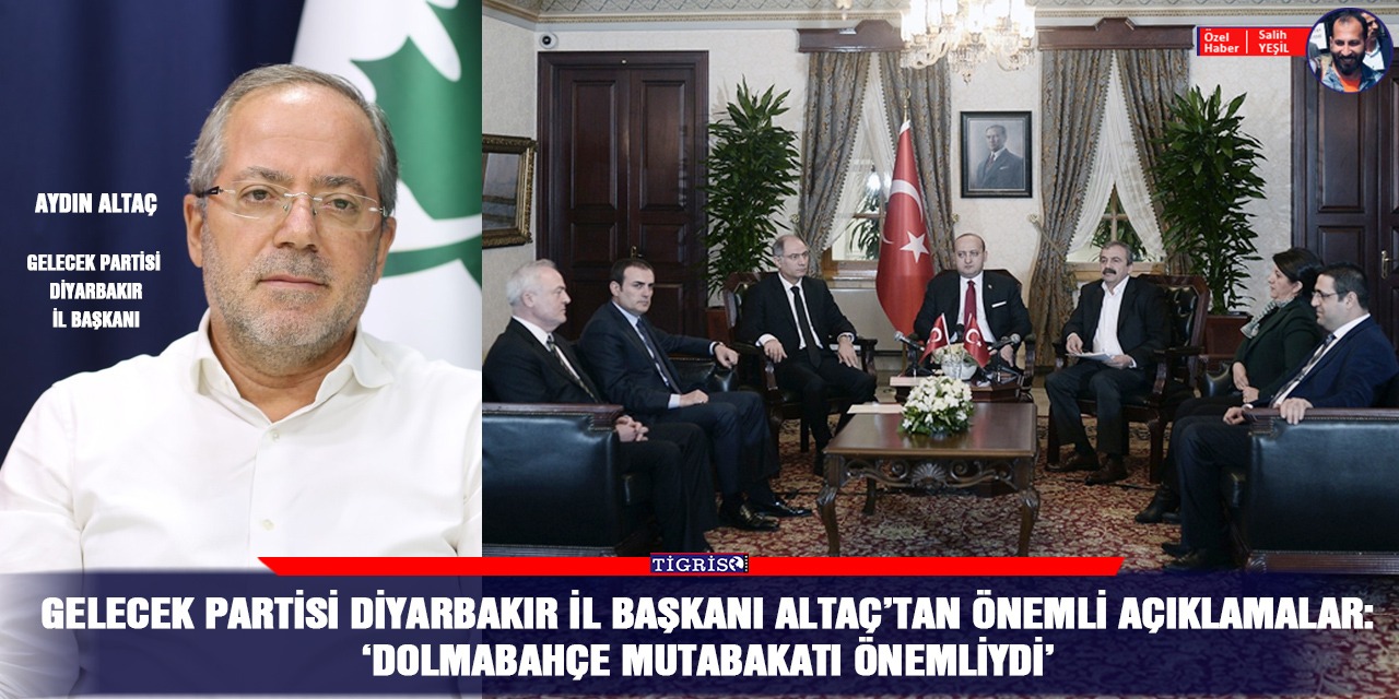 Gelecek Partisi Diyarbakır İl Başkanı Altaç: 'Dolmabahçe Mutabakatı önemliydi'