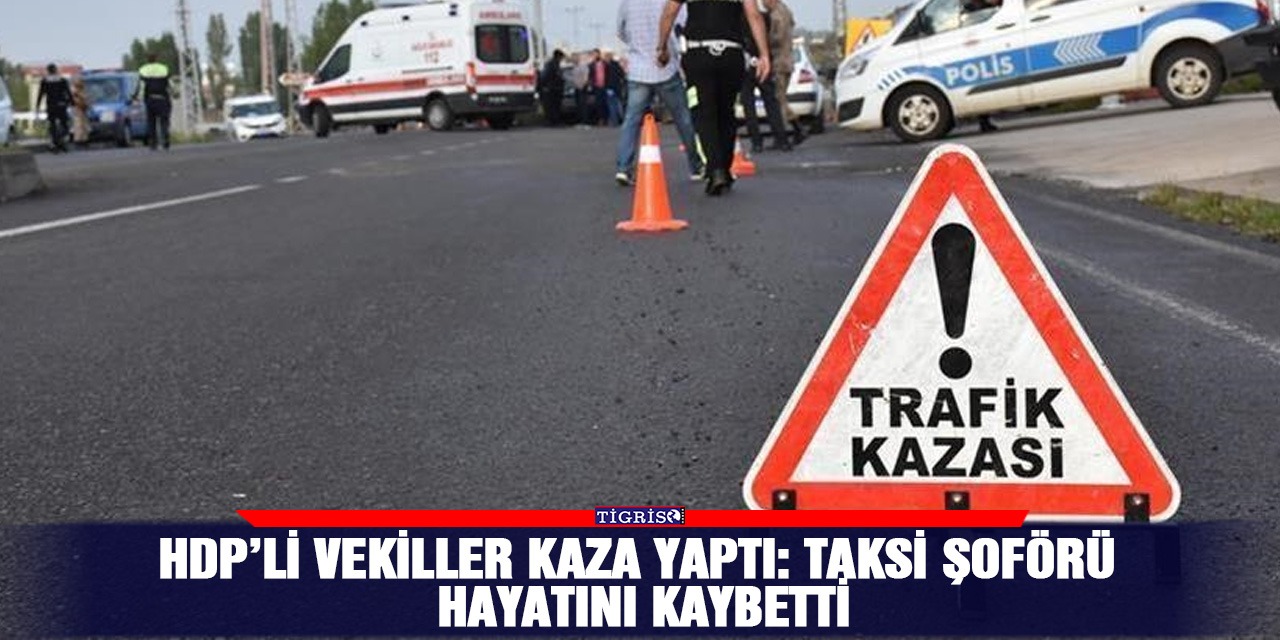 HDP’li vekiller kaza yaptı: Taksi şoförü hayatını kaybetti