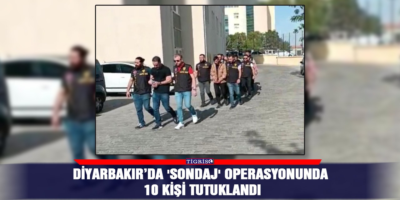 Diyarbakır’da 'sondaj' operasyonunda 10 kişi tutuklandı