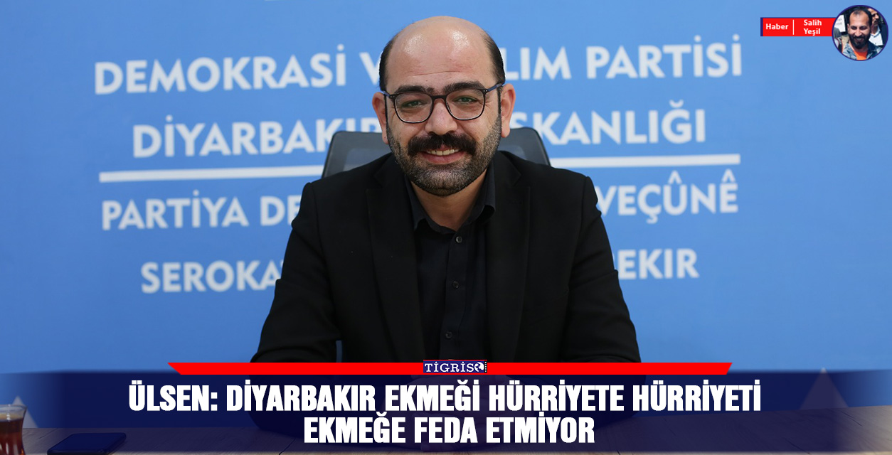 Ülsen: Diyarbakır ekmeği hürriyete hürriyeti ekmeğe feda etmiyor