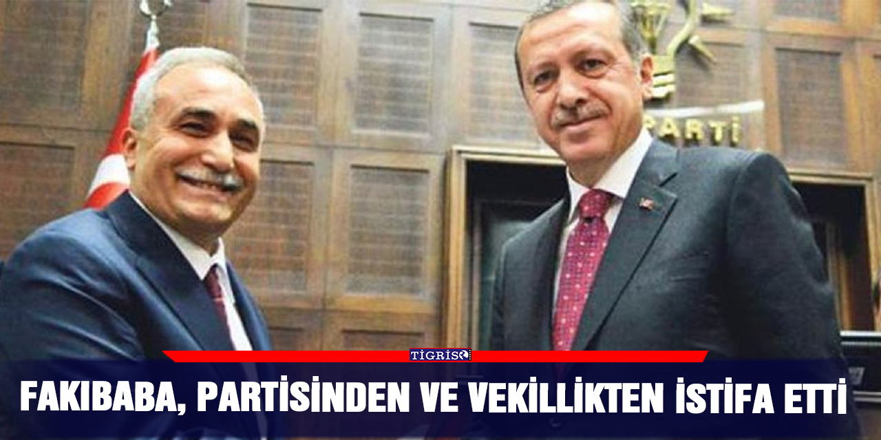 Fakıbaba, partisinden ve vekillikten istifa etti