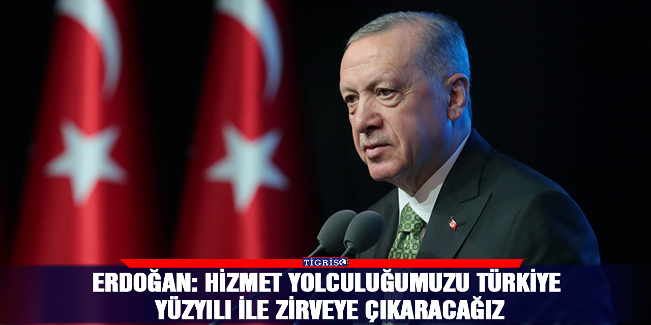 Erdoğan: Hizmet yolculuğumuzu Türkiye Yüzyılı ile zirveye çıkaracağız