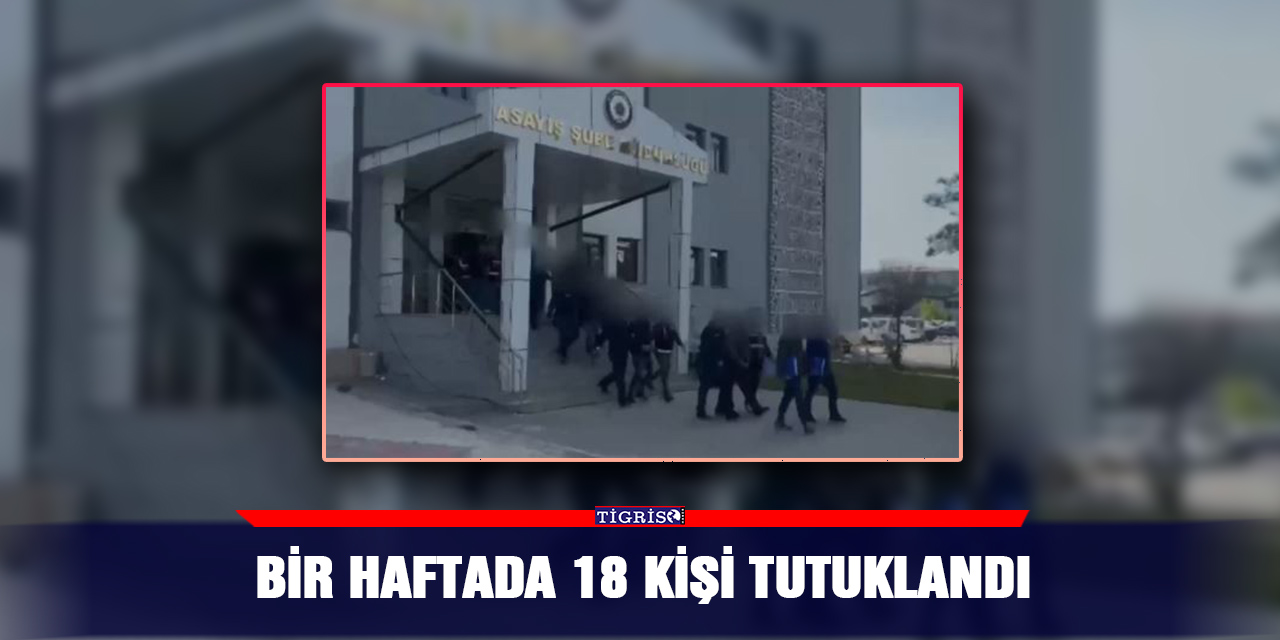 Bir haftada 18 kişi tutuklandı