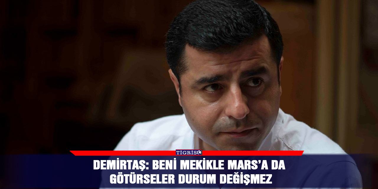 Demirtaş: Beni mekikle Mars’a da götürseler durum değişmez