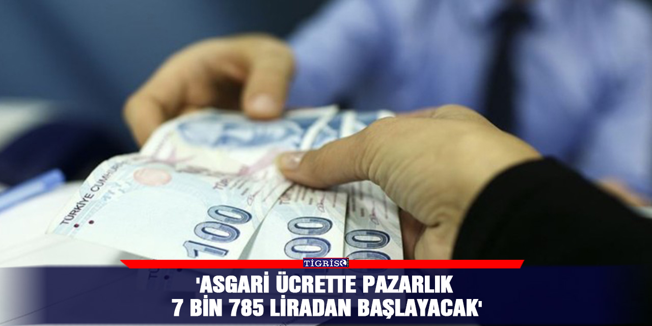'Asgari ücrette pazarlık 7 bin 785 liradan başlayacak'
