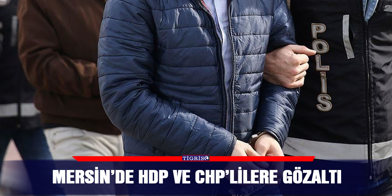 Mersin’de HDP ve CHP’lilere gözaltı