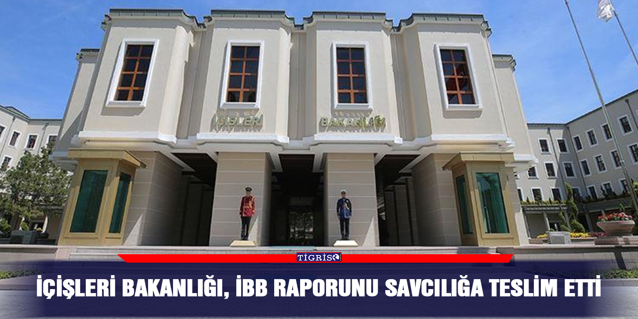 İçişleri Bakanlığı, İBB raporunu savcılığa teslim etti