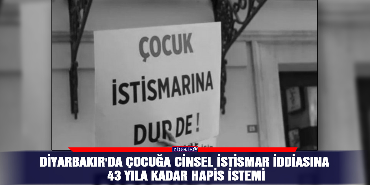 Diyarbakır'da çocuğa cinsel istismar iddiasına 43 yıla kadar hapis istemi