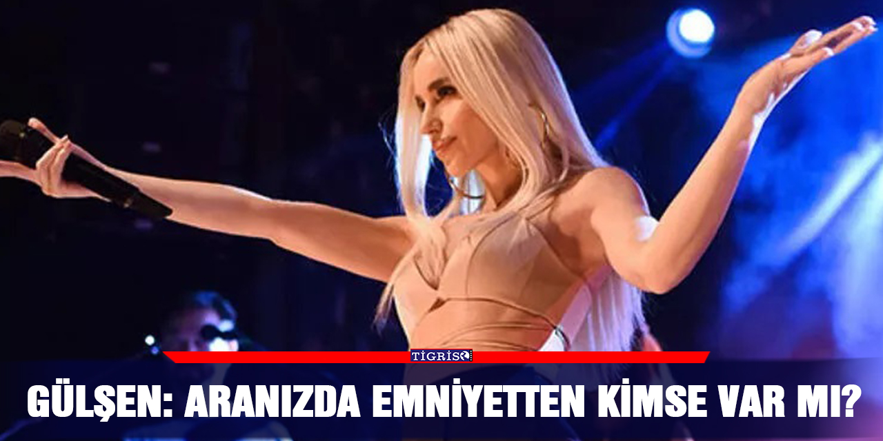 Gülşen: Aranızda emniyetten kimse var mı?