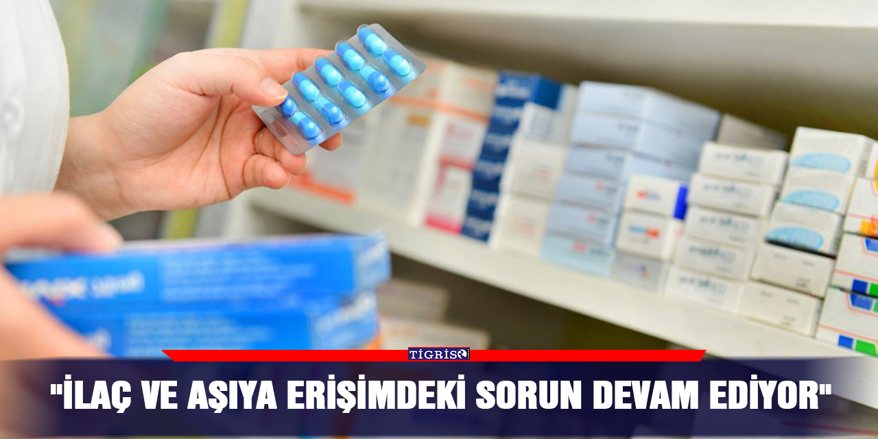 "İlaç ve aşıya erişimdeki sorun devam ediyor"