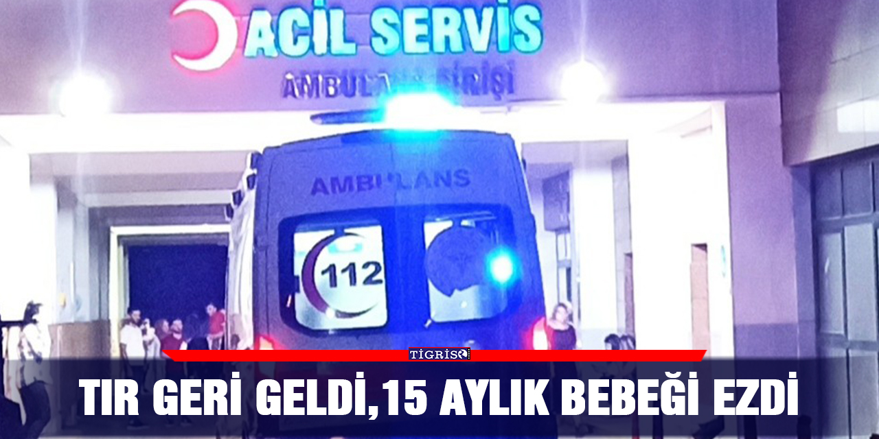 TIR geri geldi, 15 aylık bebeği ezdi
