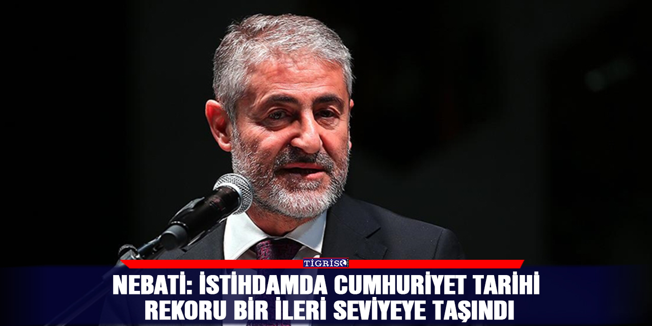 Nebati: İstihdamda Cumhuriyet tarihi rekoru bir ileri seviyeye taşındı