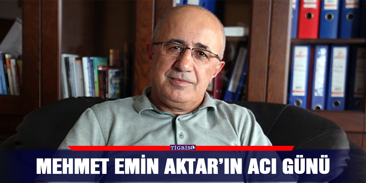Mehmet Emin Aktar’ın acı günü