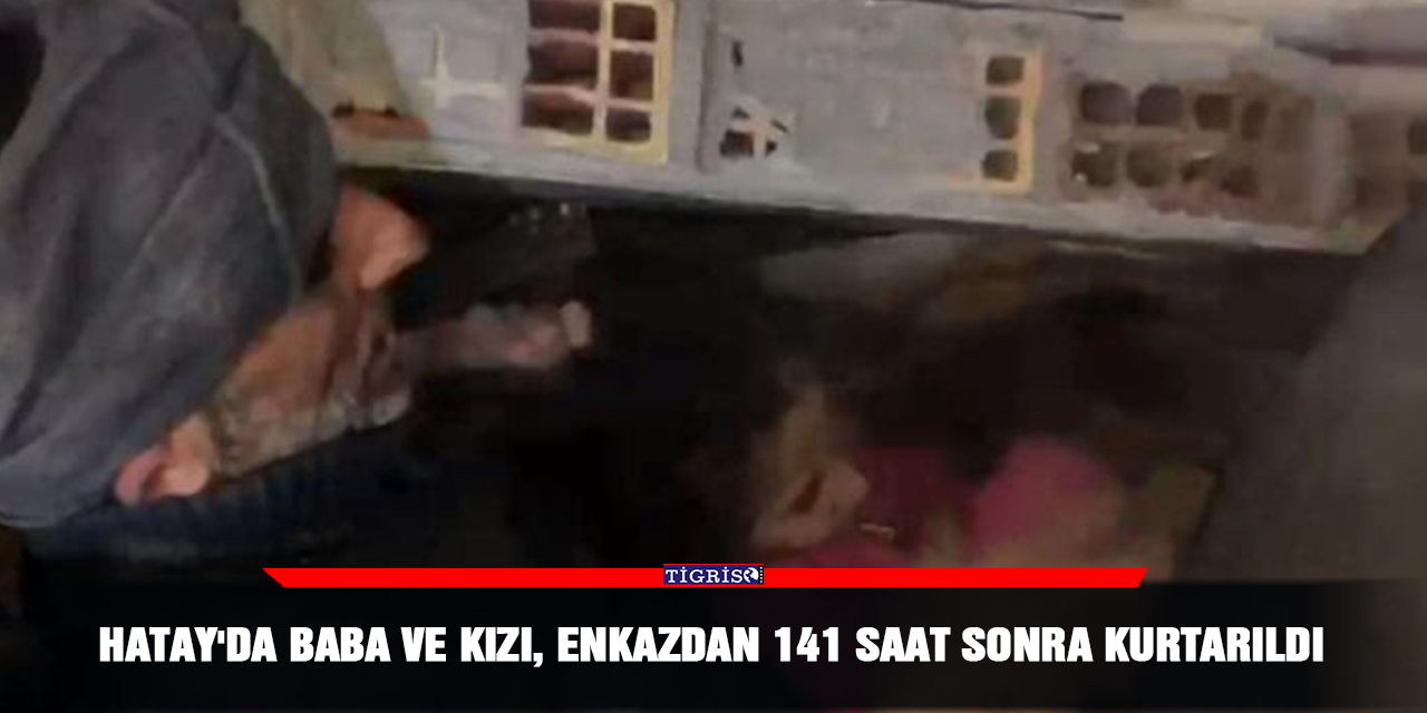Hatay'da baba ve kızı, enkazdan 141 saat sonra kurtarıldı