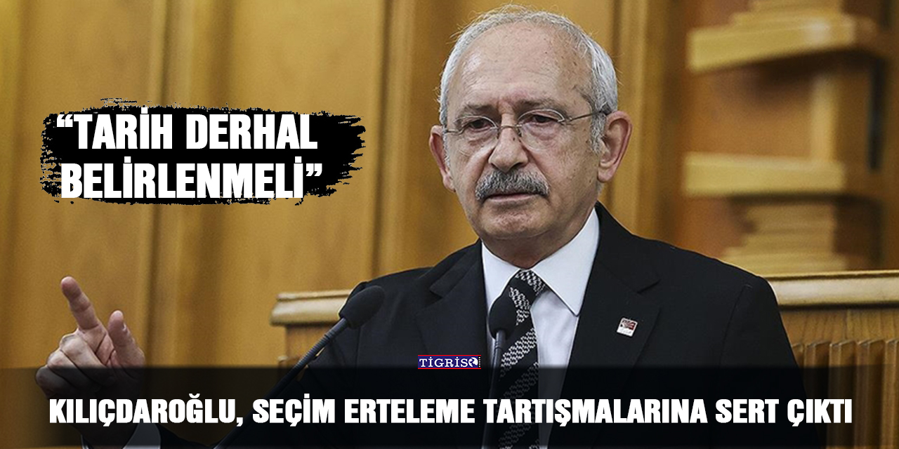 Kılıçdaroğlu, seçim erteleme tartışmalarına sert çıktı