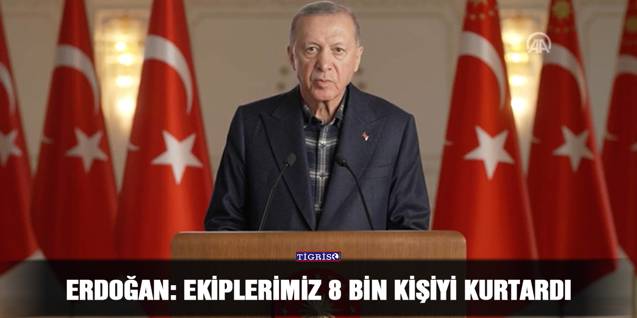 Erdoğan: Ekiplerimiz 8 bin kişiyi kurtardı