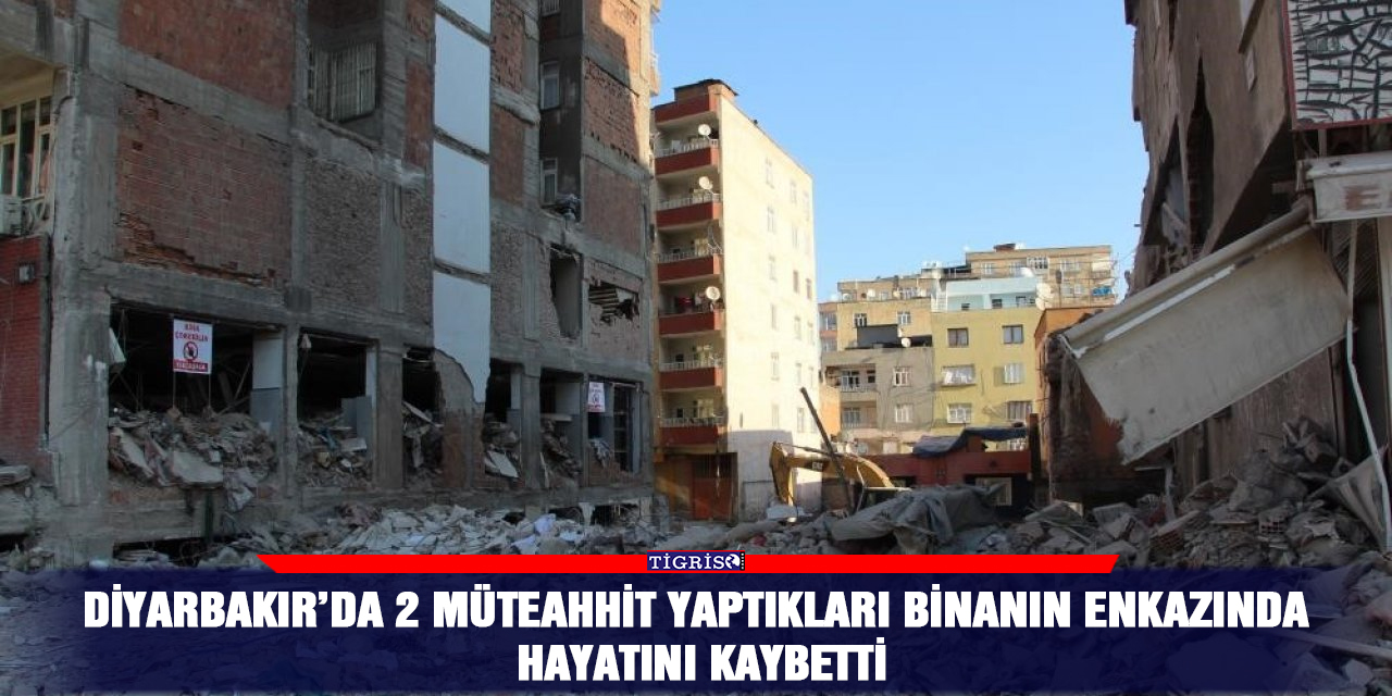 Diyarbakır’da 2 müteahhit yaptıkları binanın enkazında hayatını kaybetti