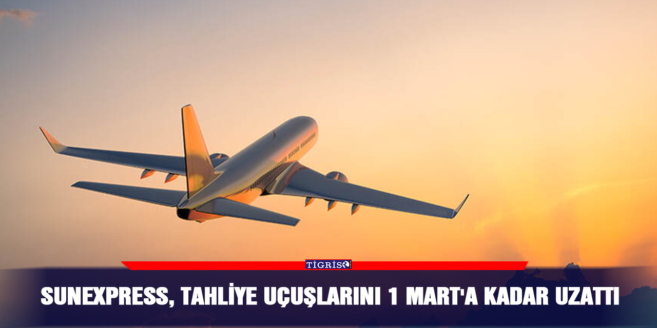 SunExpress, tahliye uçuşlarını 1 Mart'a kadar uzattı