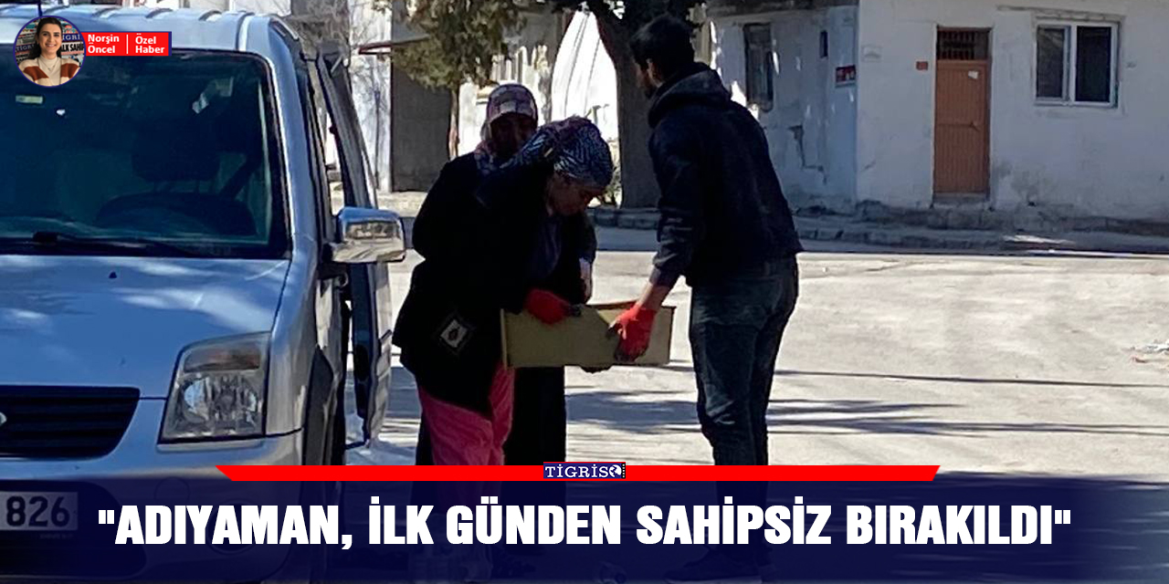 "Adıyaman, ilk günden sahipsiz bırakıldı"