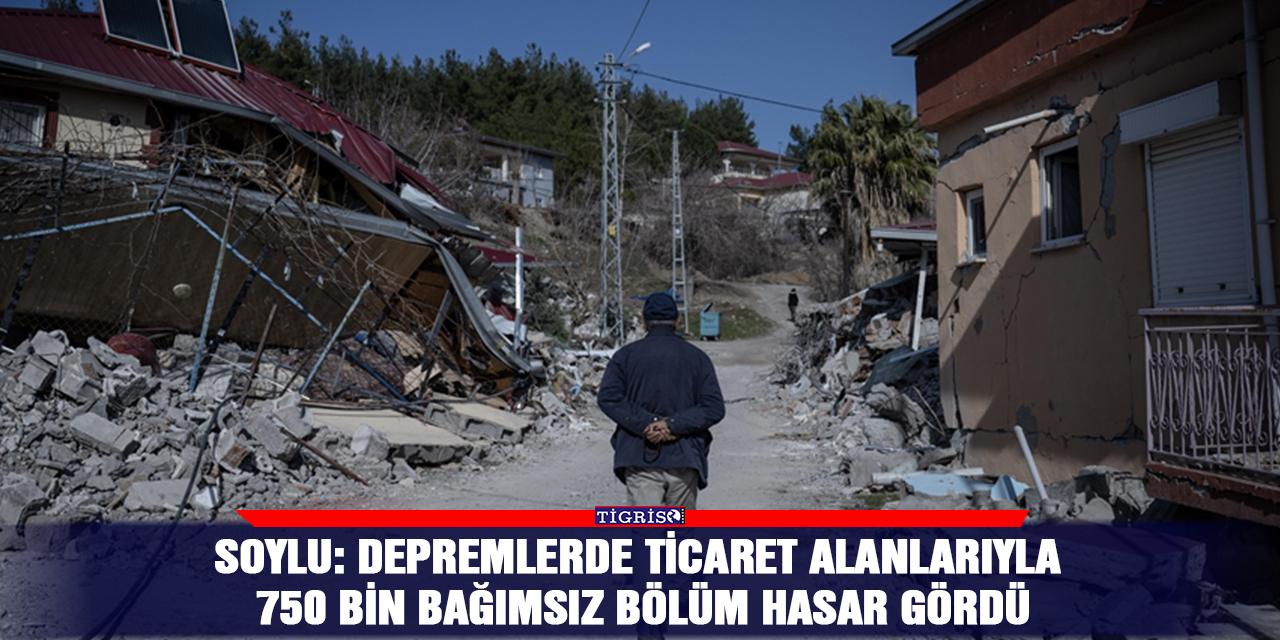 Soylu: Depremlerde ticaret alanlarıyla 750 bin bağımsız bölüm hasar gördü